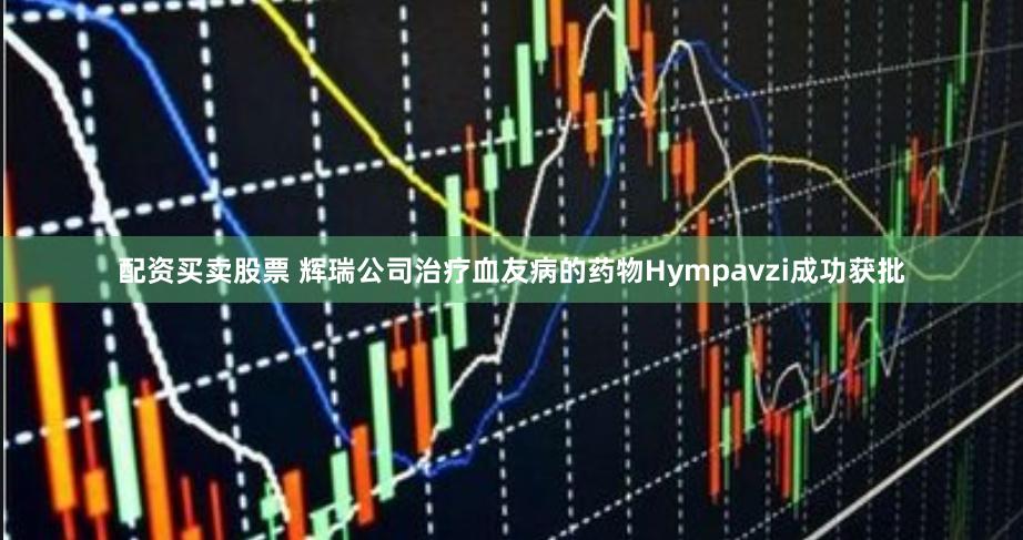 配资买卖股票 辉瑞公司治疗血友病的药物Hympavzi成功获批