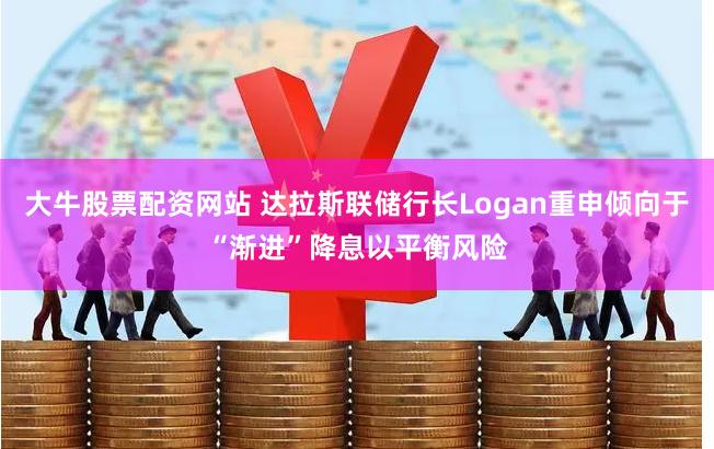 大牛股票配资网站 达拉斯联储行长Logan重申倾向于“渐进”降息以平衡风险