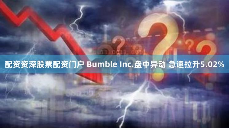 配资资深股票配资门户 Bumble Inc.盘中异动 急速拉升5.02%