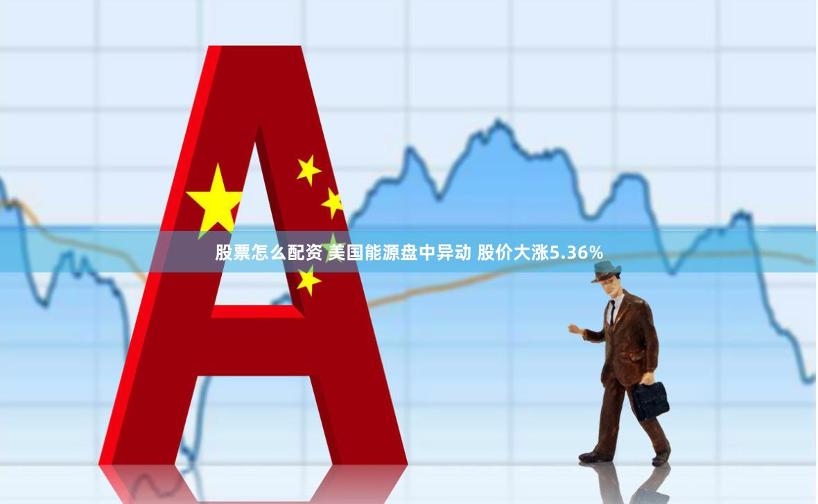 股票怎么配资 美国能源盘中异动 股价大涨5.36%