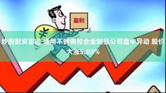 炒股配资首选 通用不锈钢和合金制品公司盘中异动 股价大涨5.03%