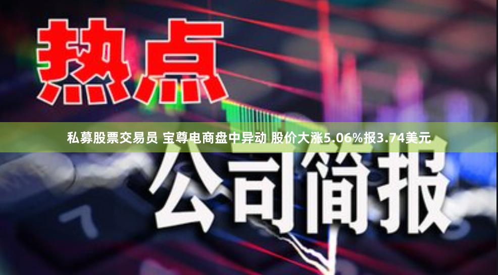 私募股票交易员 宝尊电商盘中异动 股价大涨5.06%报3.74美元