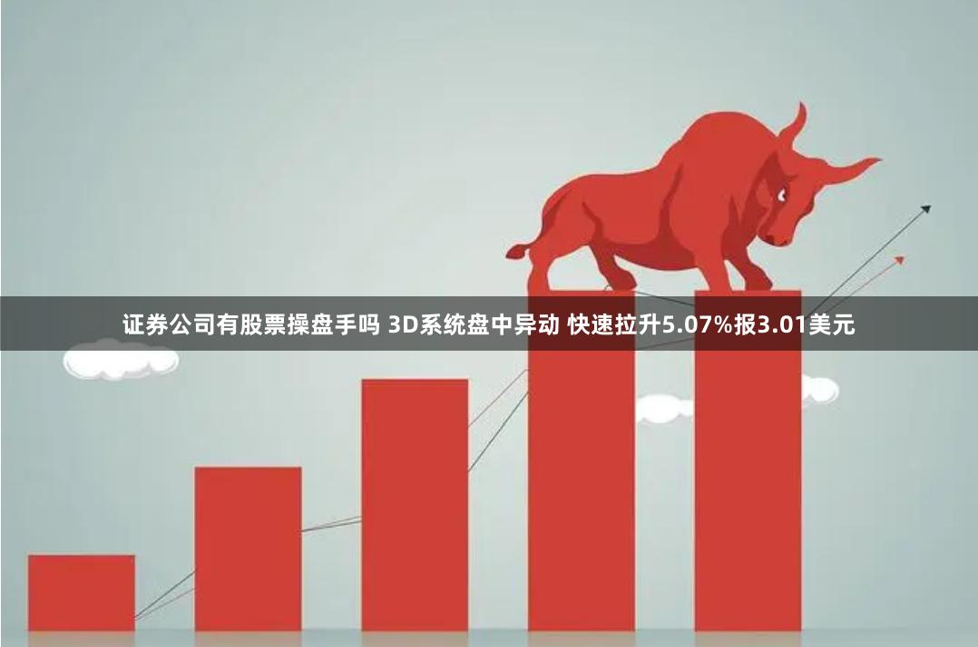 证券公司有股票操盘手吗 3D系统盘中异动 快速拉升5.07%报3.01美元