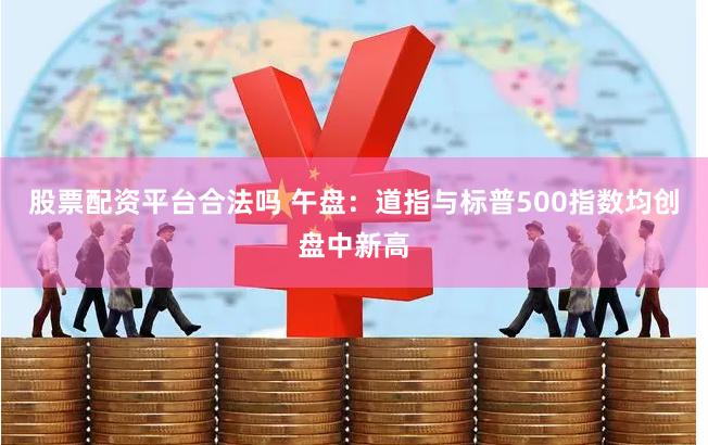 股票配资平台合法吗 午盘:道指与标普500指数均创盘中新高