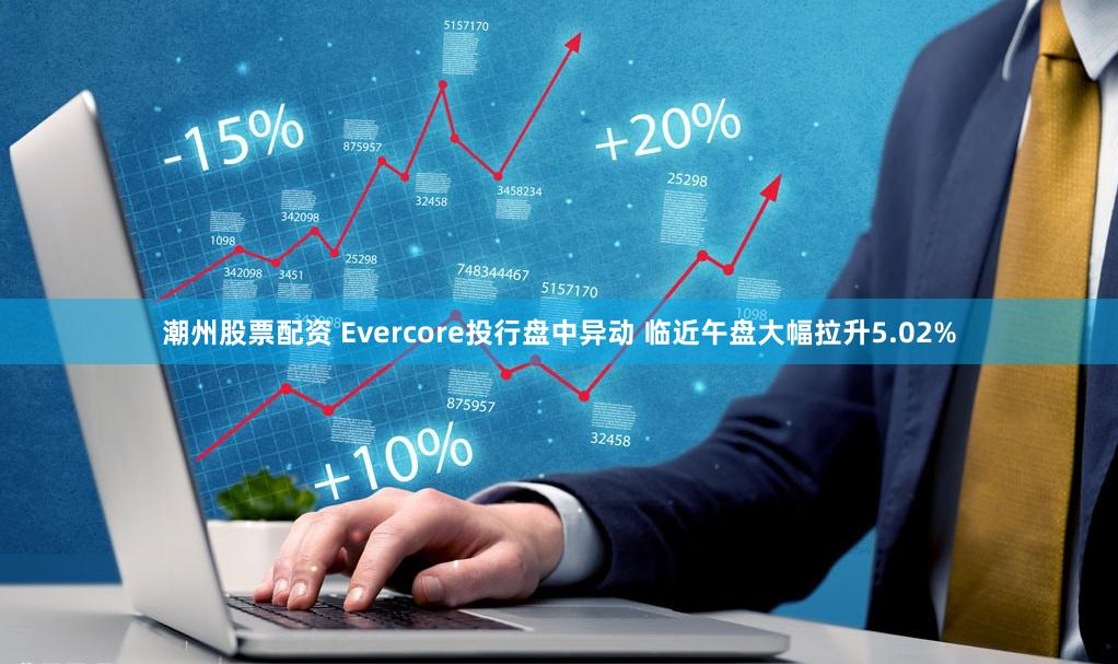 潮州股票配资 Evercore投行盘中异动 临近午盘大幅拉升5.02%