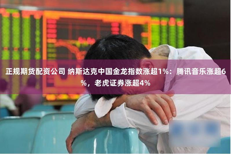 正规期货配资公司 纳斯达克中国金龙指数涨超1%：腾讯音乐涨超6%，老虎证券涨超4%