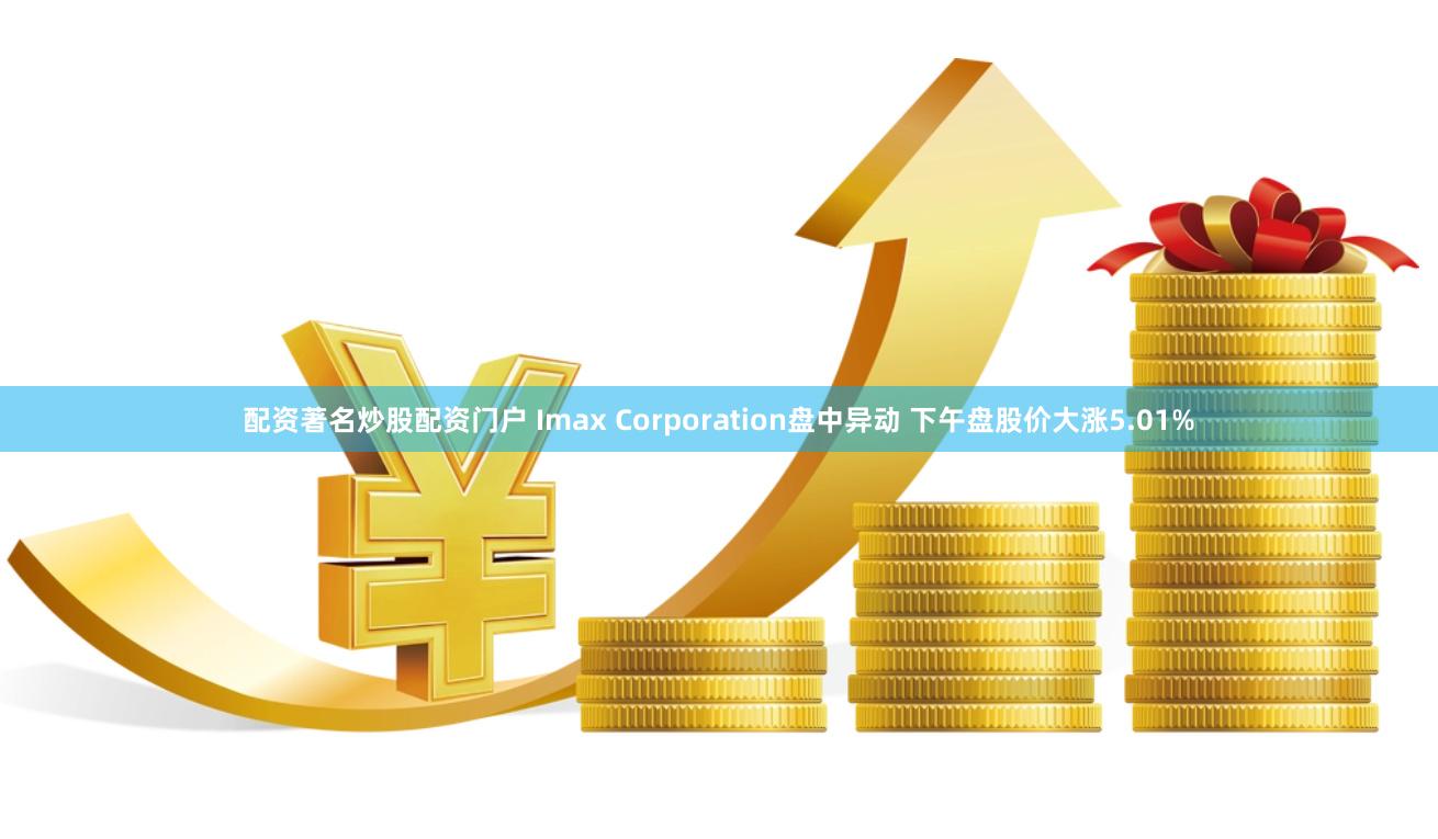 配资著名炒股配资门户 Imax Corporation盘中异动 下午盘股价大涨5.01%