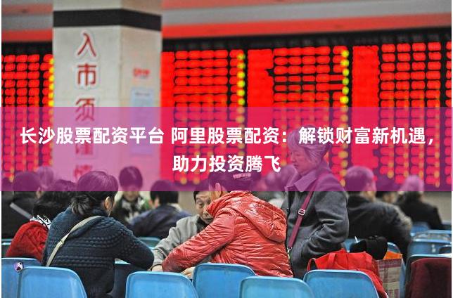 长沙股票配资平台 阿里股票配资:解锁财富新机遇,助力投资腾飞