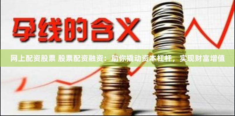 网上配资股票 股票配资融资：助你撬动资本杠杆，实现财富增值