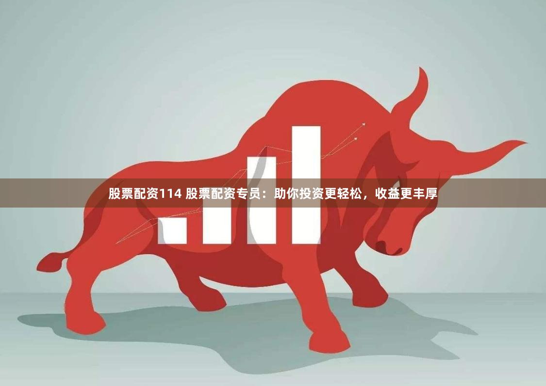 股票配资114 股票配资专员：助你投资更轻松，收益更丰厚