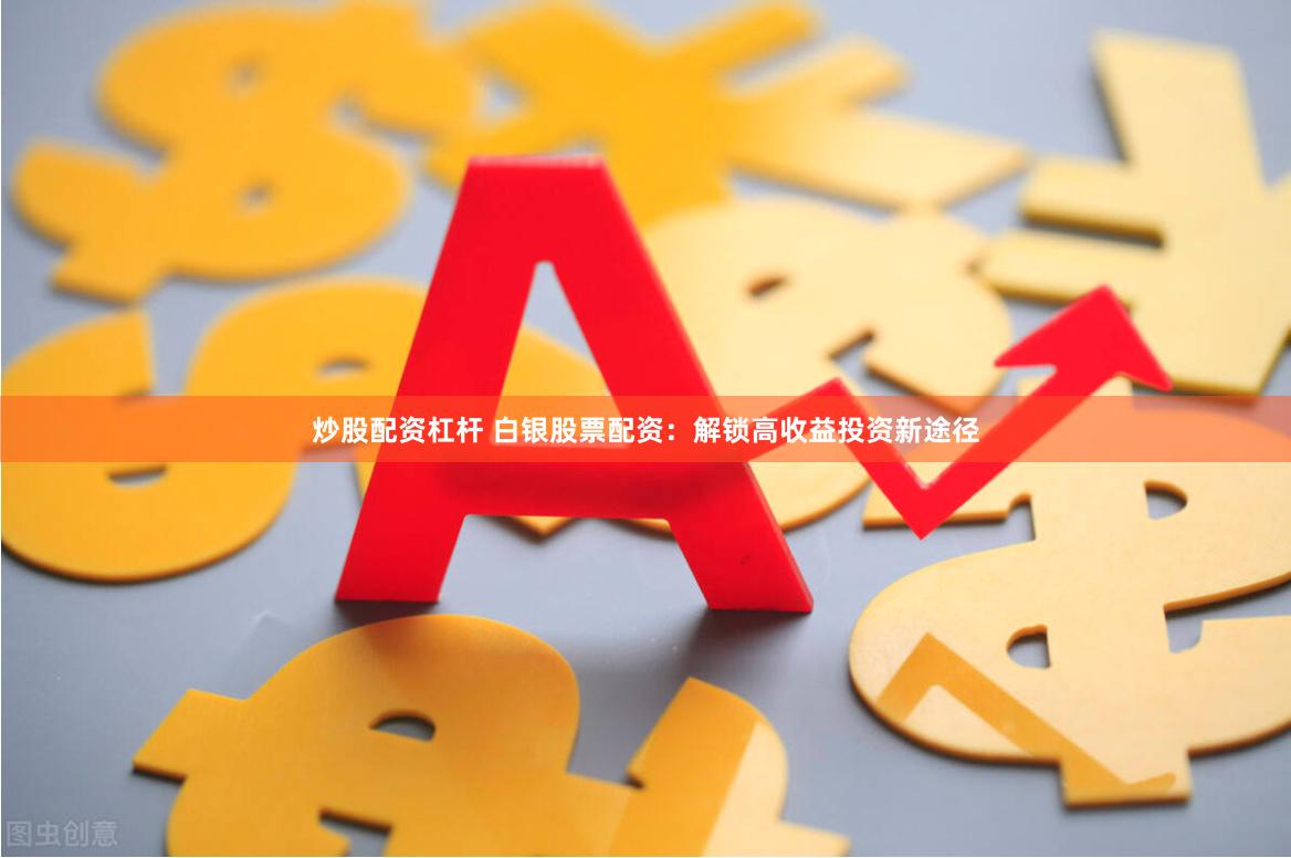炒股配资杠杆 白银股票配资：解锁高收益投资新途径