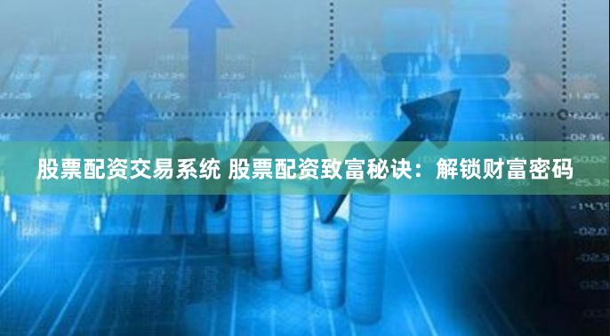 股票配资交易系统 股票配资致富秘诀：解锁财富密码