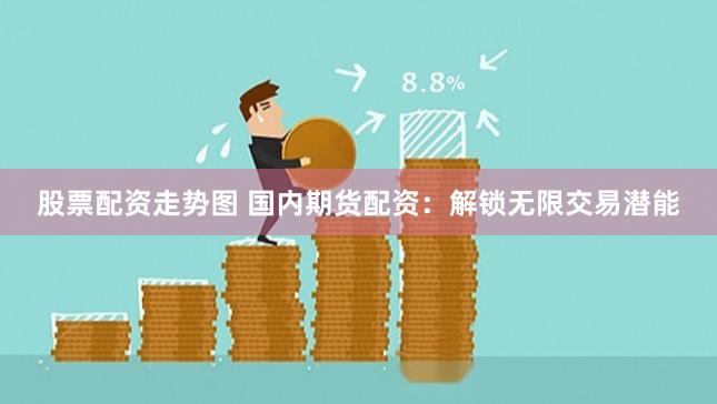 股票配资走势图 国内期货配资：解锁无限交易潜能