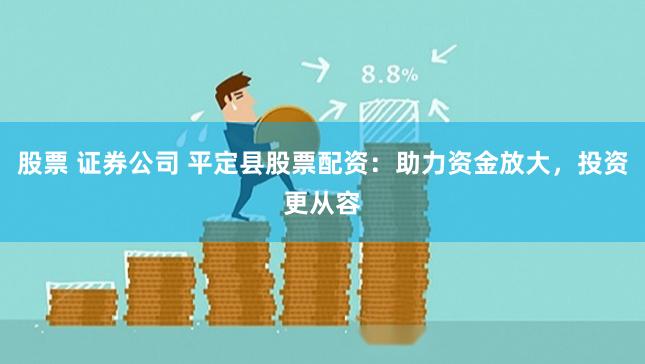 股票 证券公司 平定县股票配资：助力资金放大，投资更从容