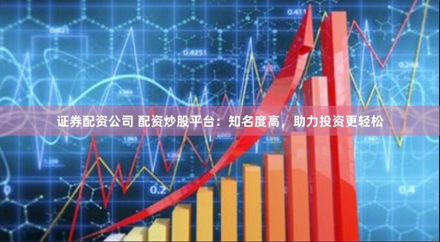 证券配资公司 配资炒股平台：知名度高，助力投资更轻松