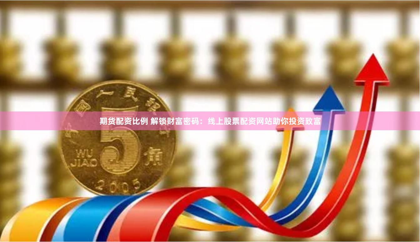 期货配资比例 解锁财富密码：线上股票配资网站助你投资致富
