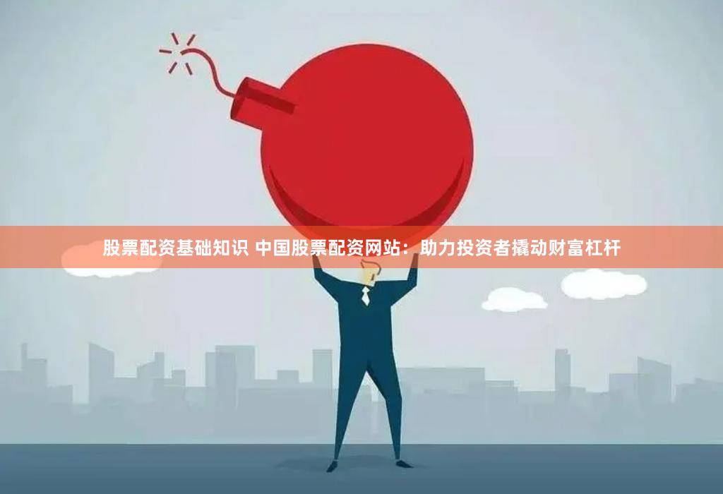 股票配资基础知识 中国股票配资网站：助力投资者撬动财富杠杆