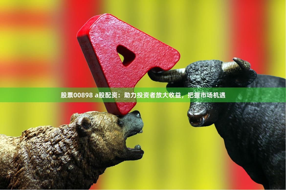 股票00898 a股配资：助力投资者放大收益，把握市场机遇