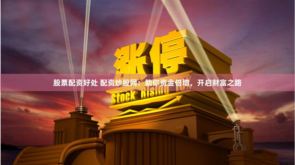 股票配资好处 配资炒股网:助你资金倍增,开启财富之路