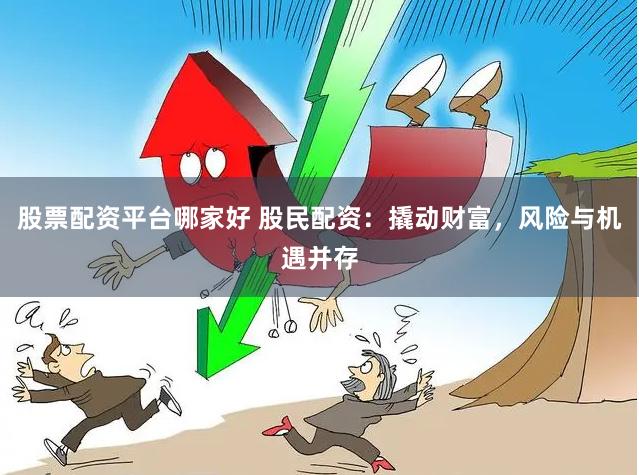 股票配资平台哪家好 股民配资:撬动财富,风险与机遇并存