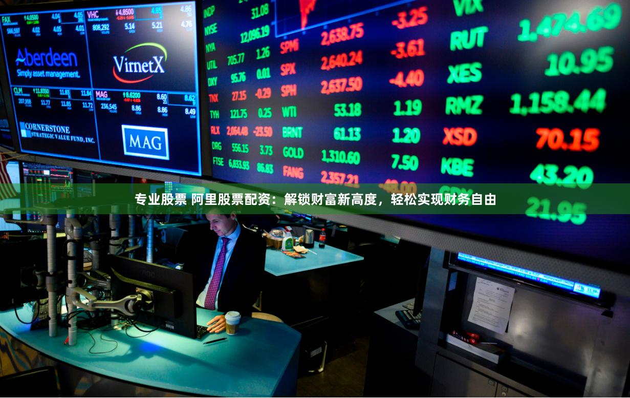 专业股票 阿里股票配资：解锁财富新高度，轻松实现财务自由