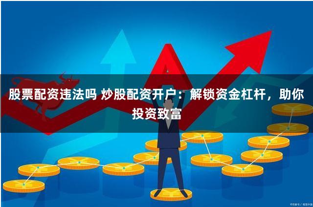 股票配资违法吗 炒股配资开户：解锁资金杠杆，助你投资致富