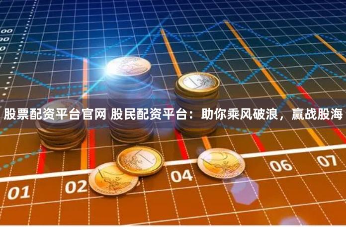 股票配资平台官网 股民配资平台：助你乘风破浪，赢战股海