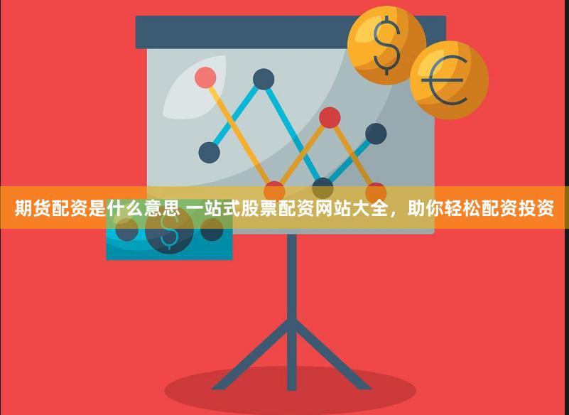 期货配资是什么意思 一站式股票配资网站大全,助你轻松配资投资
