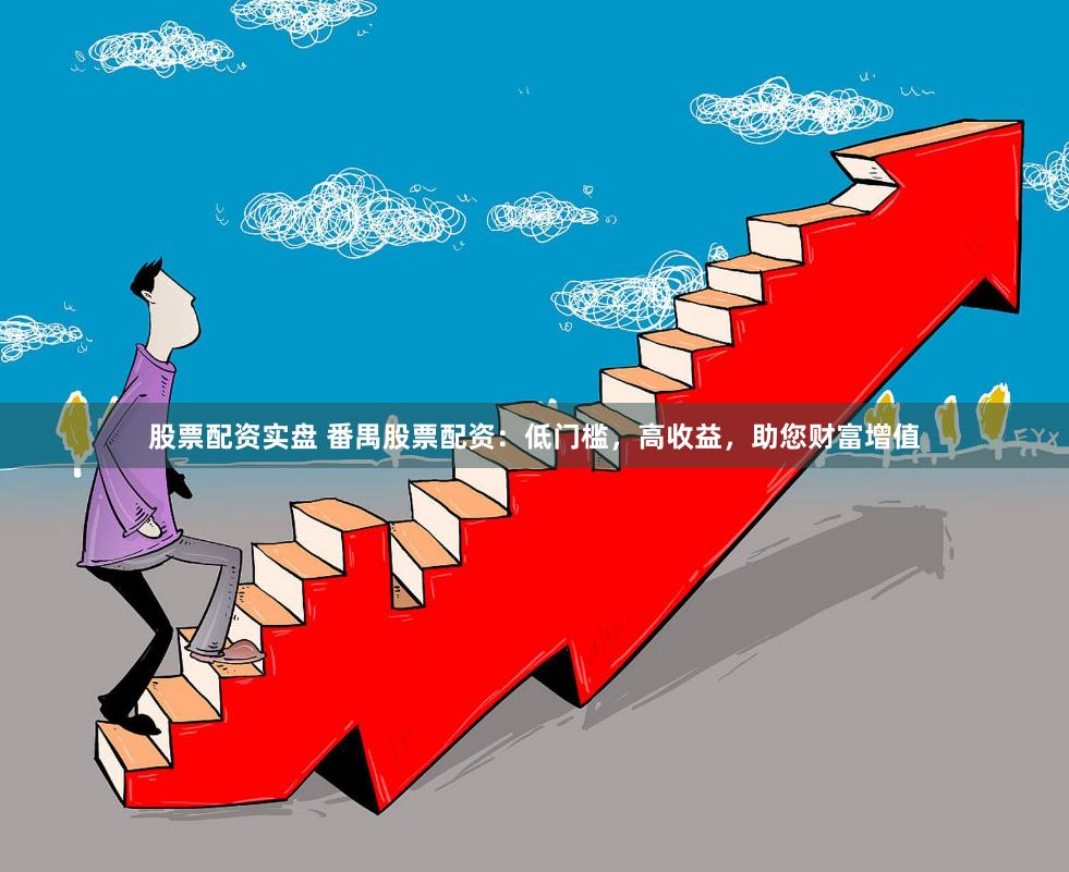 股票配资实盘 番禺股票配资：低门槛，高收益，助您财富增值