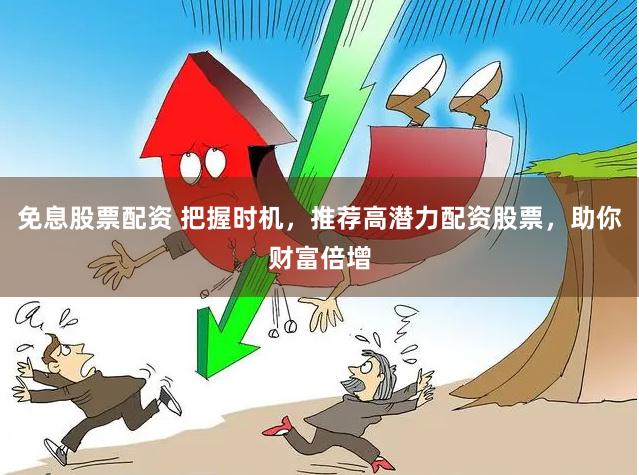 免息股票配资 把握时机，推荐高潜力配资股票，助你财富倍增