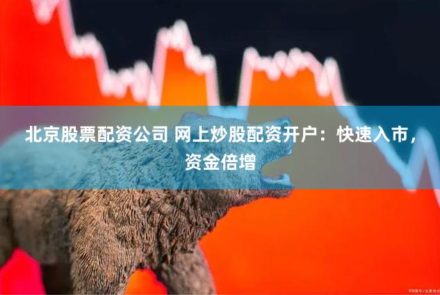 北京股票配资公司 网上炒股配资开户:快速入市,资金倍增