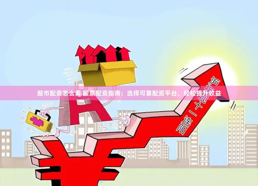 股市配资怎么弄 股票配资指南：选择可靠配资平台，轻松提升收益