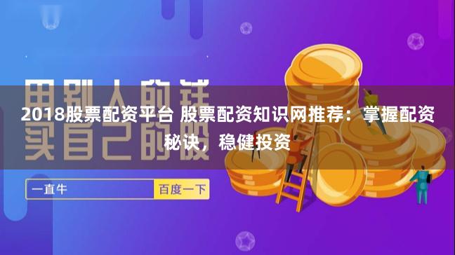 2018股票配资平台 股票配资知识网推荐:掌握配资秘诀,稳健投资