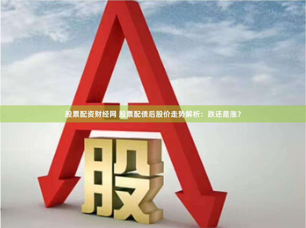 股票配资财经网 股票配债后股价走势解析：跌还是涨？