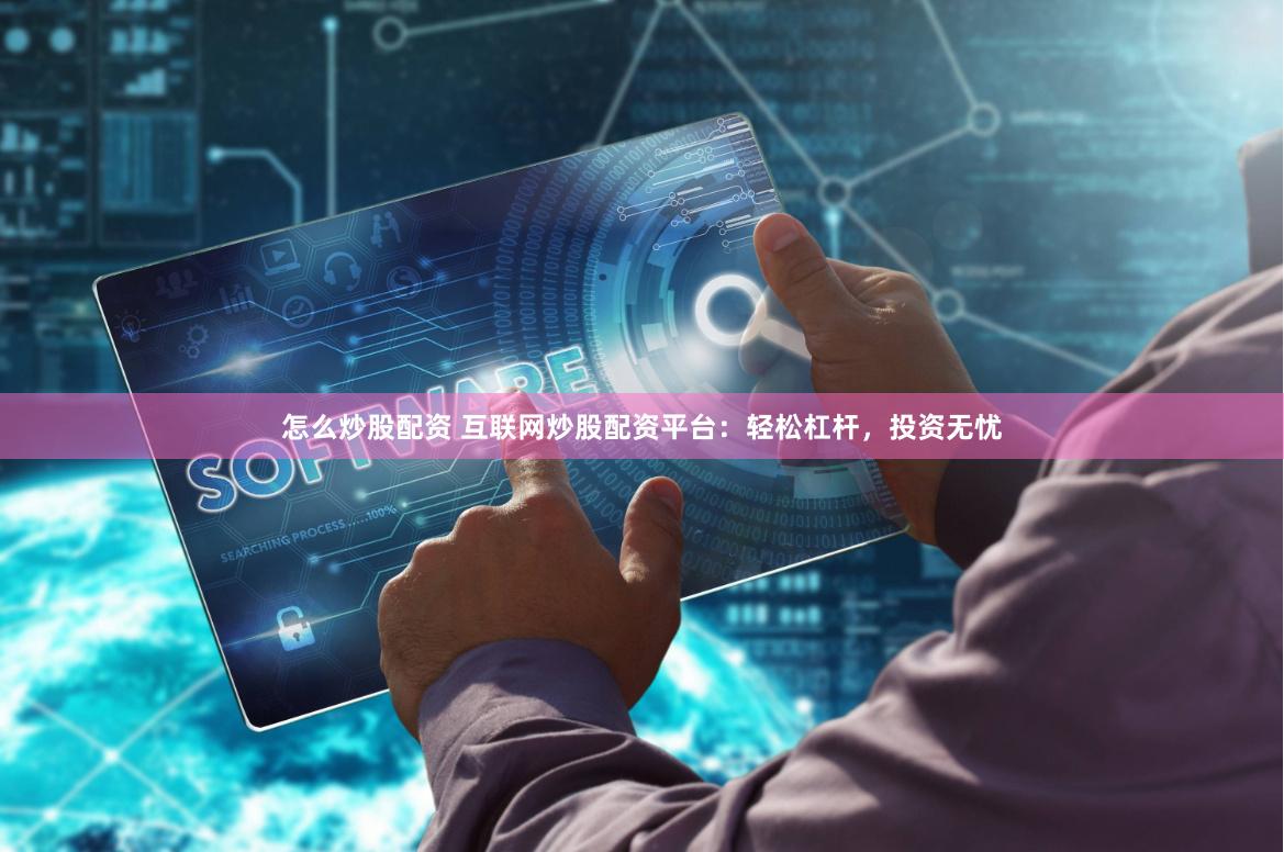 怎么炒股配资 互联网炒股配资平台：轻松杠杆，投资无忧