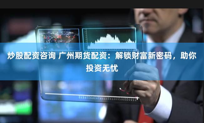 炒股配资咨询 广州期货配资:解锁财富新密码,助你投资无忧