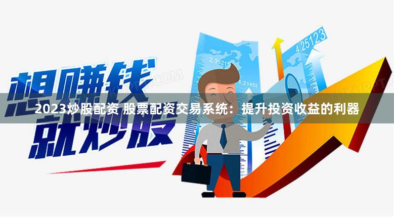 2023炒股配资 股票配资交易系统:提升投资收益的利器