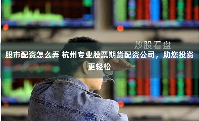 股市配资怎么弄 杭州专业股票期货配资公司，助您投资更轻松