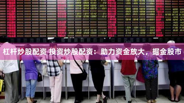 杠杆炒股配资 投资炒股配资:助力资金放大,掘金股市