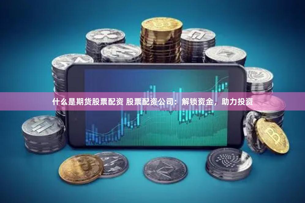 什么是期货股票配资 股票配资公司：解锁资金，助力投资