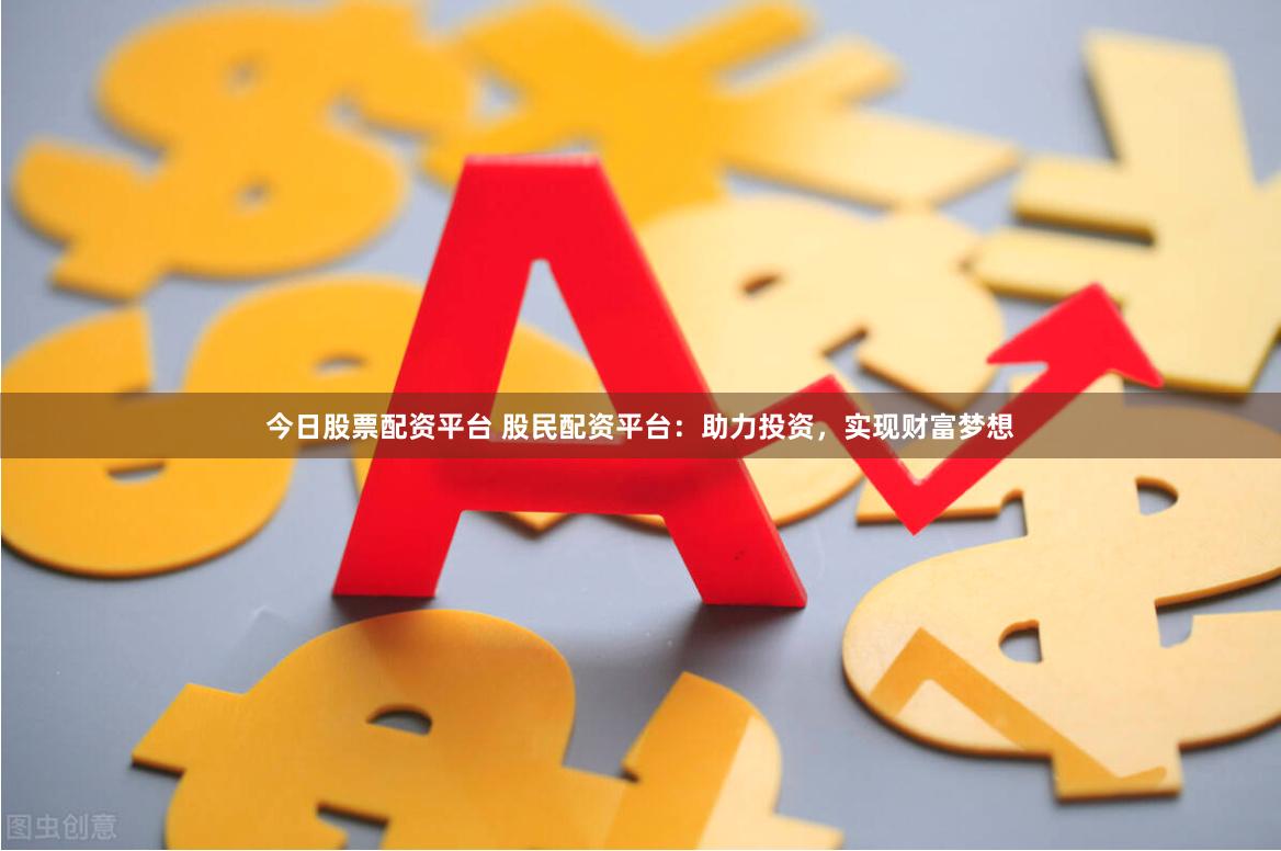 今日股票配资平台 股民配资平台：助力投资，实现财富梦想