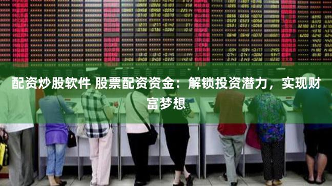 配资炒股软件 股票配资资金:解锁投资潜力,实现财富梦想