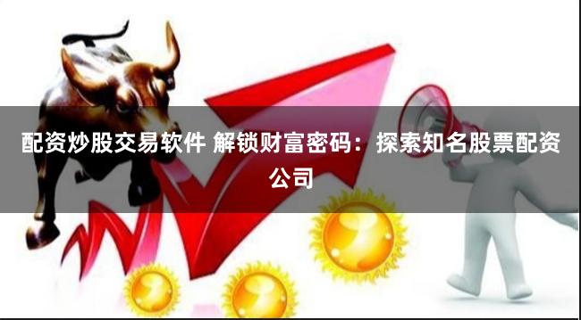配资炒股交易软件 解锁财富密码:探索知名股票配资公司