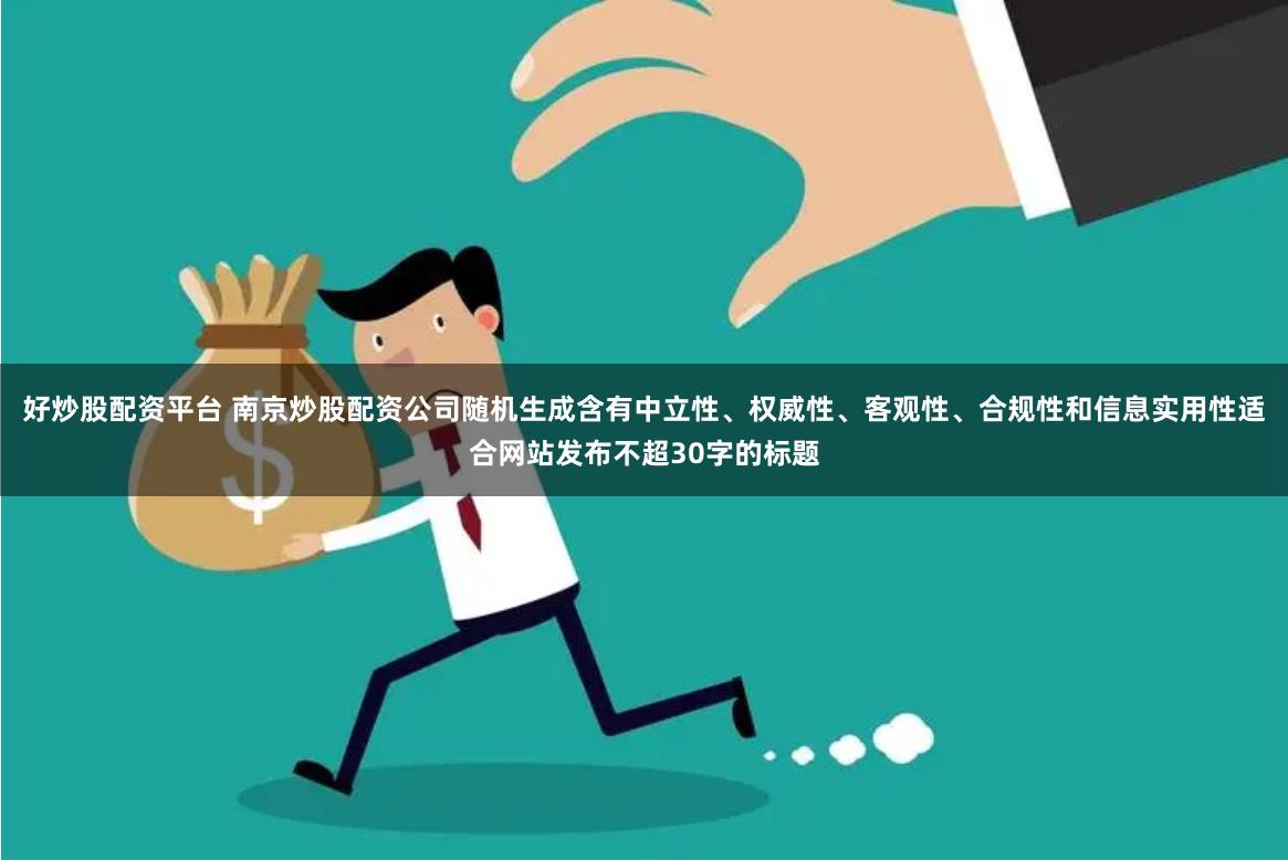 好炒股配资平台 南京炒股配资公司随机生成含有中立性、权威性、客观性、合规性和信息实用性适合网站发布不超30字的标题