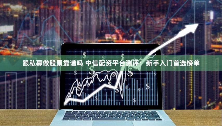 跟私募做股票靠谱吗 中信配资平台测评：新手入门首选榜单