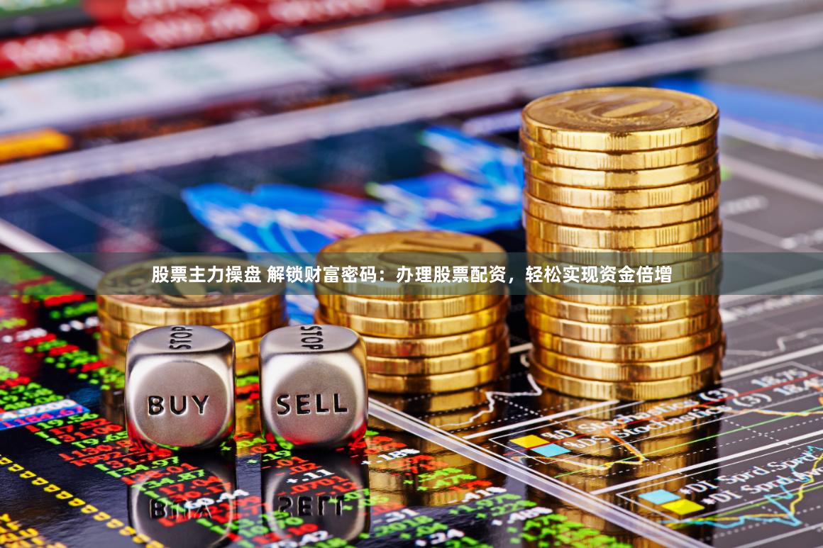 股票主力操盘 解锁财富密码:办理股票配资,轻松实现资金倍增