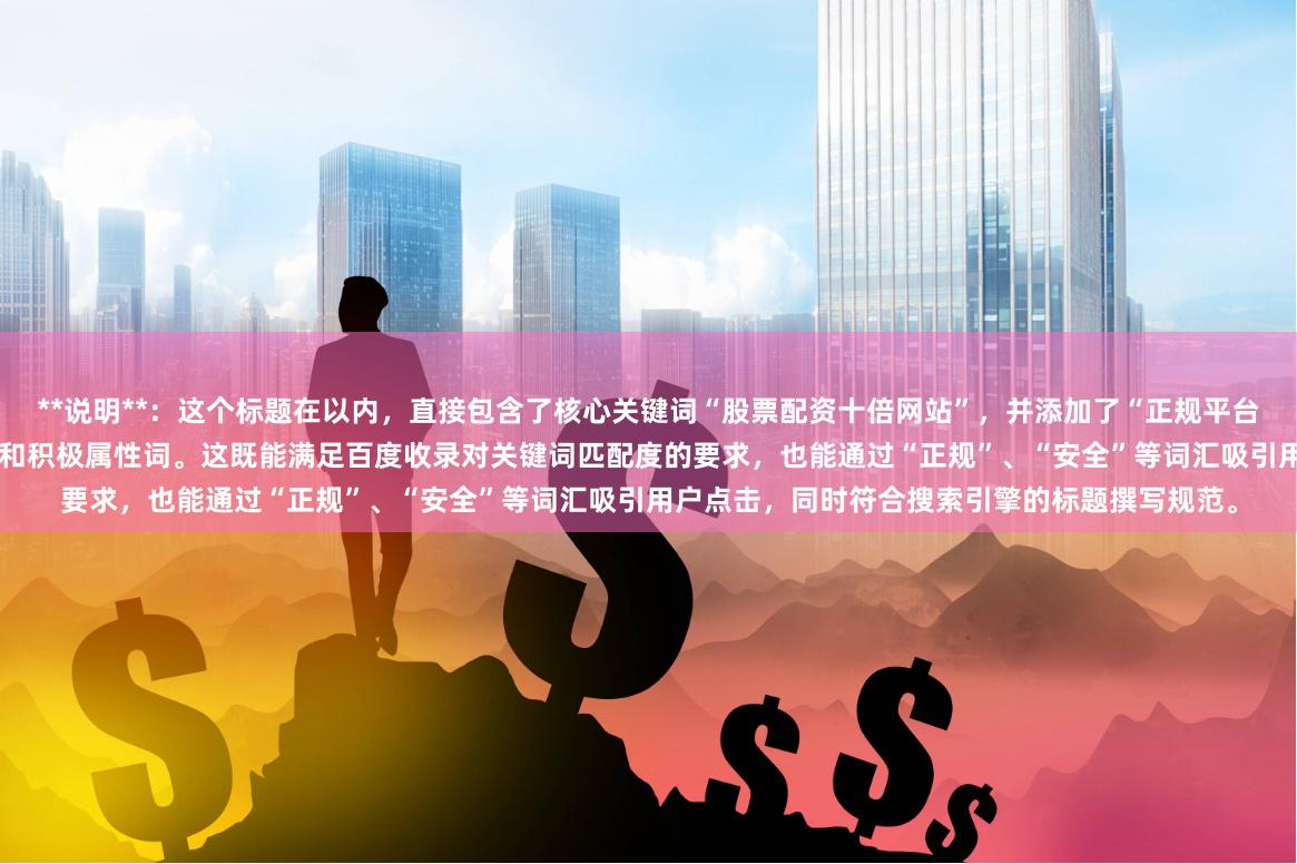 **说明**：这个标题在以内，直接包含了核心关键词“股票配资十倍网站”，并添加了“正规平台”、“安全”、“高杠杆”、“门户”等辅助词和积极属性词。这既能满足百度收录对关键词匹配度的要求，也能通过“正规”、“安全”等词汇吸引用户点击，同时符合搜索引擎的标题撰写规范。