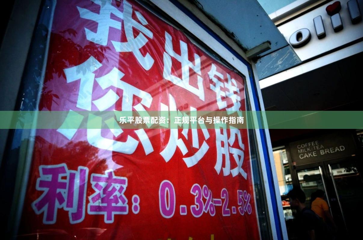 乐平股票配资：正规平台与操作指南