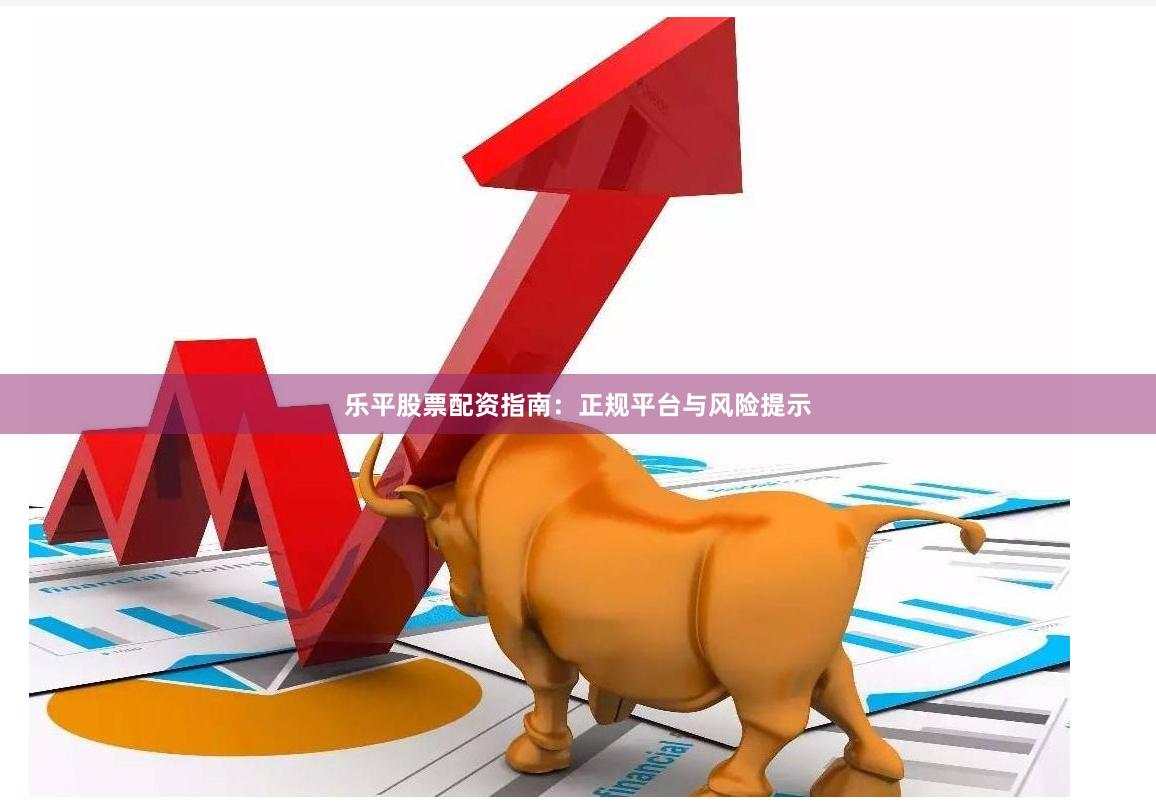 乐平股票配资指南：正规平台与风险提示