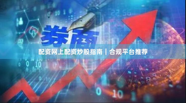 配资网上配资炒股指南｜合规平台推荐